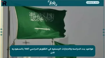 مواعيد بدء الدراسة والإجازات الرسمية في التقويم الدراسي 1447 بالسعودية الآن